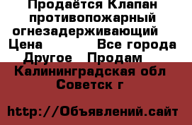 Продаётся Клапан противопожарный огнезадерживающий  › Цена ­ 8 000 - Все города Другое » Продам   . Калининградская обл.,Советск г.